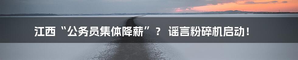 江西“公务员集体降薪”？ 谣言粉碎机启动！