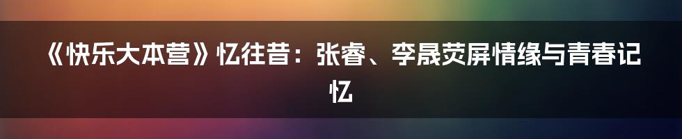 《快乐大本营》忆往昔：张睿、李晟荧屏情缘与青春记忆