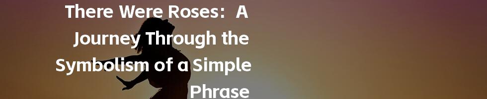 There Were Roses:  A Journey Through the Symbolism of a Simple Phrase