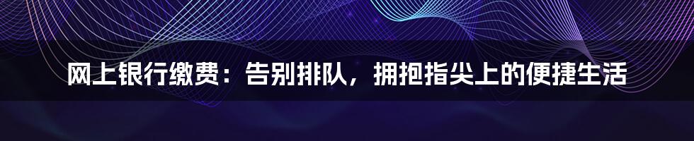 网上银行缴费:告别排队,拥抱指尖上的便捷生活