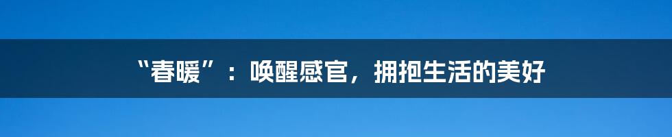 “春暖”：唤醒感官，拥抱生活的美好