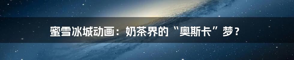 蜜雪冰城动画：奶茶界的“奥斯卡”梦？
