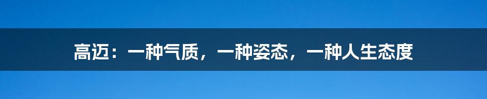 高迈:一种气质,一种姿态,一种人生态度