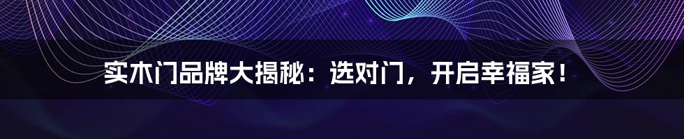 实木门品牌大揭秘:选对门,开启幸福家!