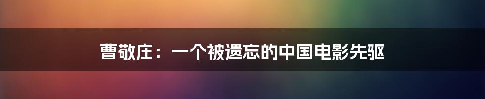 曹敬庄：一个被遗忘的中国电影先驱