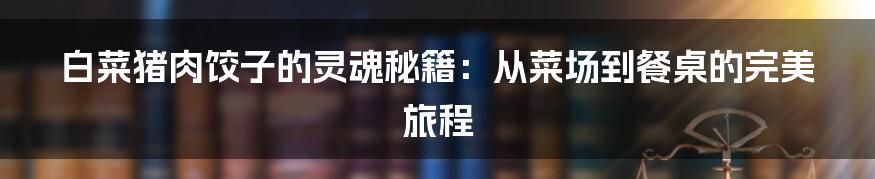 白菜猪肉饺子的灵魂秘籍：从菜场到餐桌的完美旅程