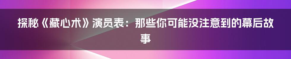 探秘《藏心术》演员表：那些你可能没注意到的幕后故事
