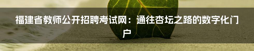 福建省教师公开招聘考试网:通往杏坛之路的数字化门户