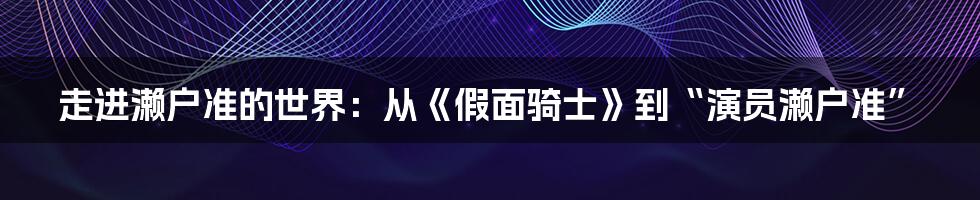 走进濑户准的世界：从《假面骑士》到“演员濑户准”