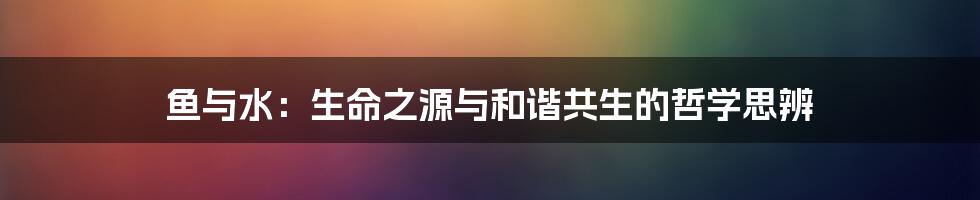 鱼与水：生命之源与和谐共生的哲学思辨