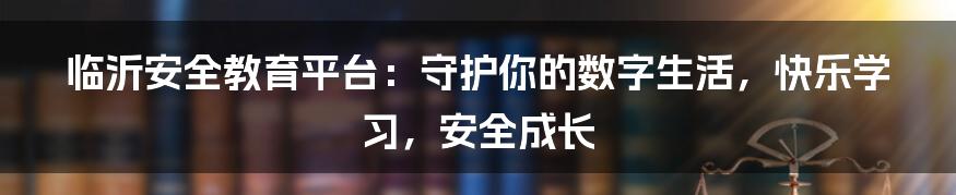 临沂安全教育平台：守护你的数字生活，快乐学习，安全成长