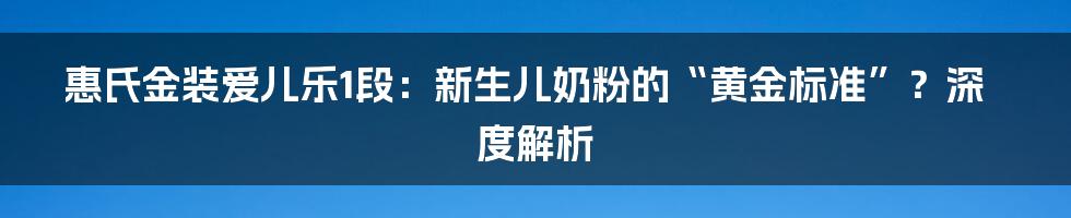 惠氏金装爱儿乐1段:新生儿奶粉的“黄金标准”?深度解析