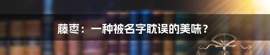 藤枣：一种被名字耽误的美味？