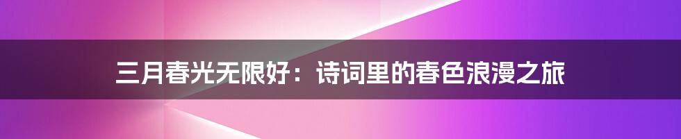 三月春光无限好：诗词里的春色浪漫之旅