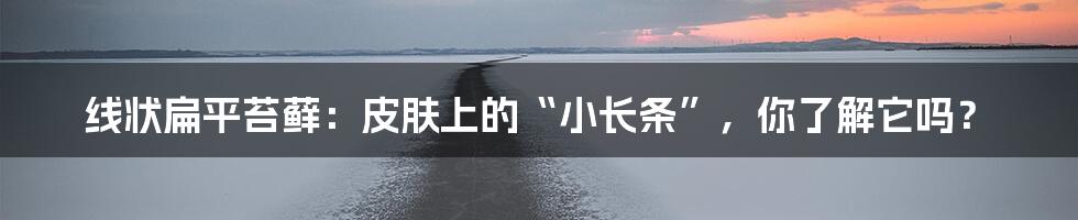 线状扁平苔藓：皮肤上的“小长条”，你了解它吗？