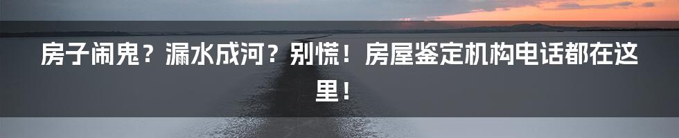 房子闹鬼?漏水成河?别慌!房屋鉴定机构电话都在这里!