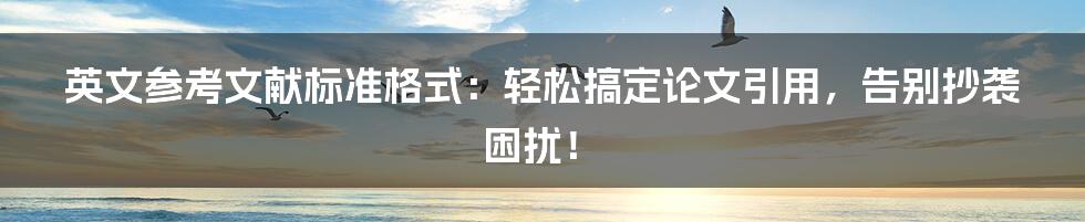 英文参考文献标准格式:轻松搞定论文引用,告别抄袭困扰!