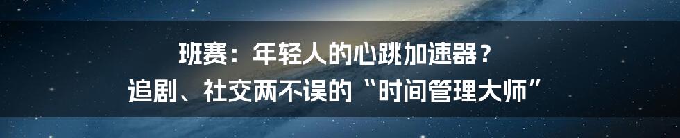 班赛：年轻人的心跳加速器？ 追剧、社交两不误的“时间管理大师”