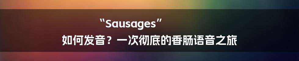 “Sausages” 如何发音?一次彻底的香肠语音之旅