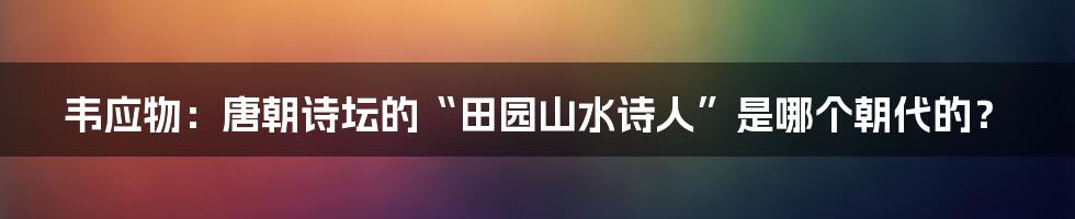 韦应物：唐朝诗坛的“田园山水诗人”是哪个朝代的？