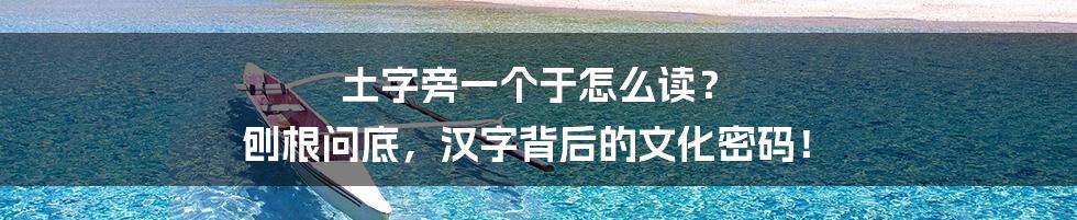 土字旁一个于怎么读？ 刨根问底，汉字背后的文化密码！
