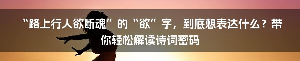 “路上行人欲断魂”的“欲”字，到底想表达什么？带你轻松解读诗词密码