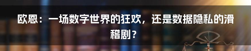 欧恩:一场数字世界的狂欢,还是数据隐私的滑稽剧?