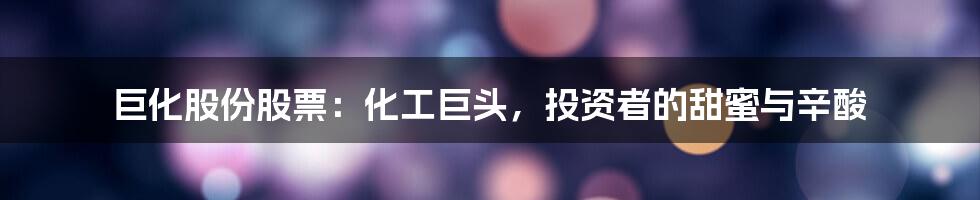巨化股份股票:化工巨头,投资者的甜蜜与辛酸