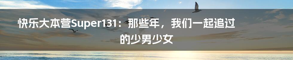 快乐大本营Super131：那些年，我们一起追过的少男少女