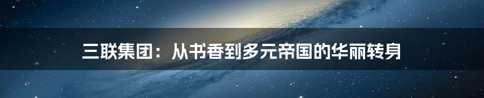 三联集团:从书香到多元帝国的华丽转身