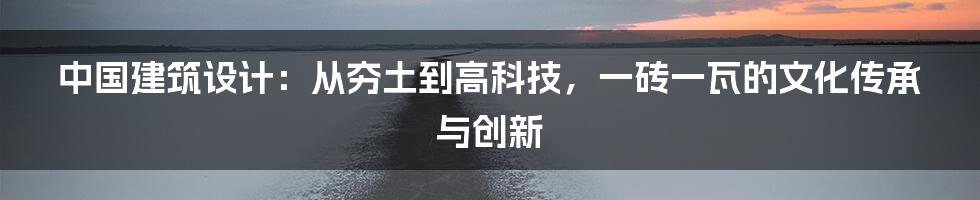中国建筑设计：从夯土到高科技，一砖一瓦的文化传承与创新