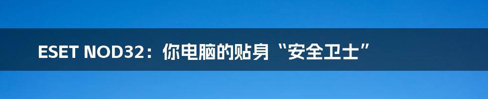 ESET NOD32:你电脑的贴身“安全卫士”