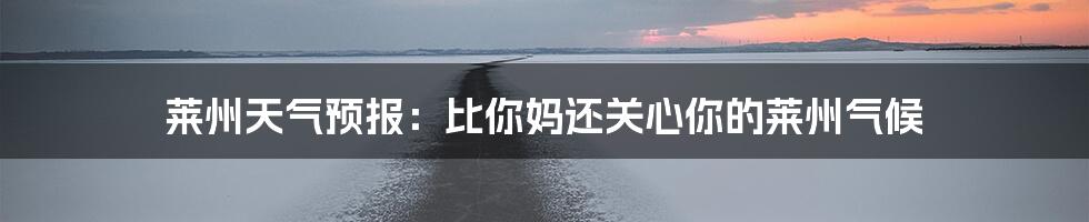 莱州天气预报：比你妈还关心你的莱州气候