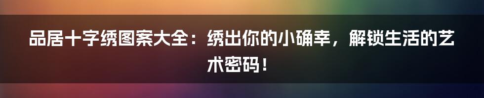品居十字绣图案大全:绣出你的小确幸,解锁生活的艺术密码!