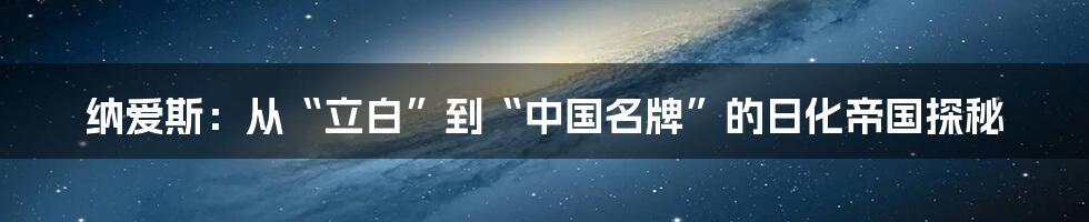 纳爱斯:从“立白”到“中国名牌”的日化帝国探秘