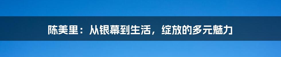 陈美里：从银幕到生活，绽放的多元魅力