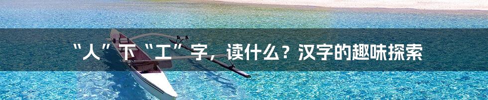 “人”下“工”字，读什么？汉字的趣味探索