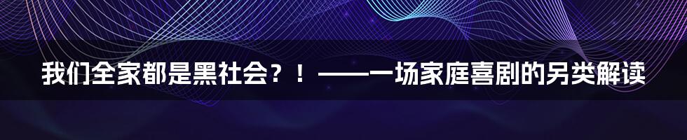 我们全家都是黑社会？！——一场家庭喜剧的另类解读