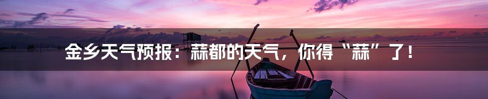 金乡天气预报：蒜都的天气，你得“蒜”了！