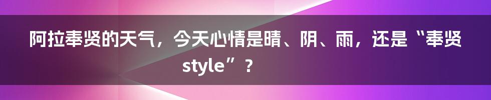 阿拉奉贤的天气，今天心情是晴、阴、雨，还是“奉贤style”？