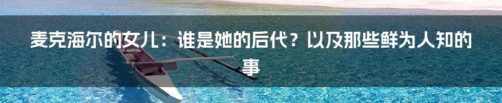 麦克海尔的女儿：谁是她的后代？以及那些鲜为人知的事