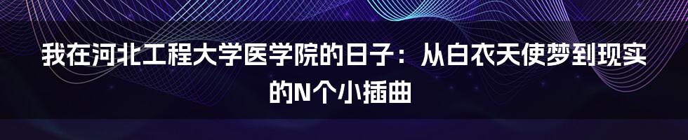 我在河北工程大学医学院的日子：从白衣天使梦到现实的N个小插曲