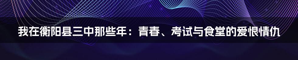 我在衡阳县三中那些年：青春、考试与食堂的爱恨情仇