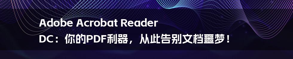 Adobe Acrobat Reader DC：你的PDF利器，从此告别文档噩梦！
