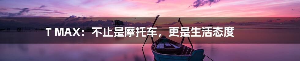 T MAX：不止是摩托车，更是生活态度