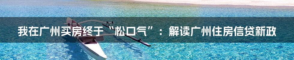我在广州买房终于“松口气”:解读广州住房信贷新政