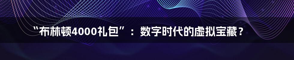 “布林顿4000礼包”:数字时代的虚拟宝藏?