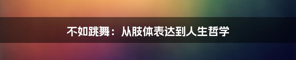 不如跳舞：从肢体表达到人生哲学
