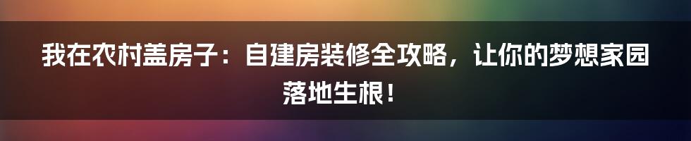我在农村盖房子：自建房装修全攻略，让你的梦想家园落地生根！