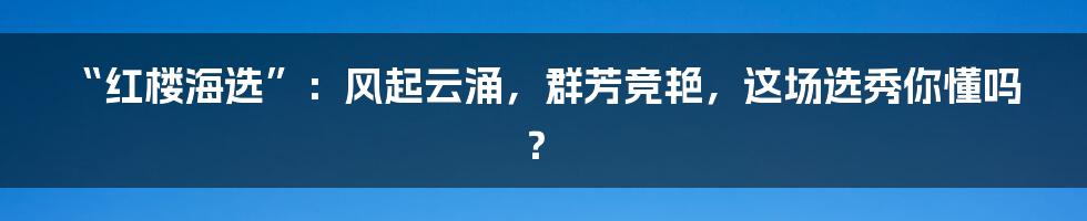 “红楼海选”：风起云涌，群芳竞艳，这场选秀你懂吗？